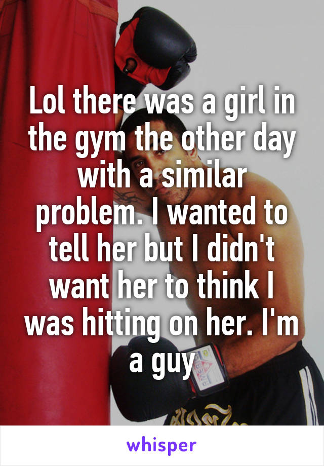 Lol there was a girl in the gym the other day with a similar problem. I wanted to tell her but I didn't want her to think I was hitting on her. I'm a guy