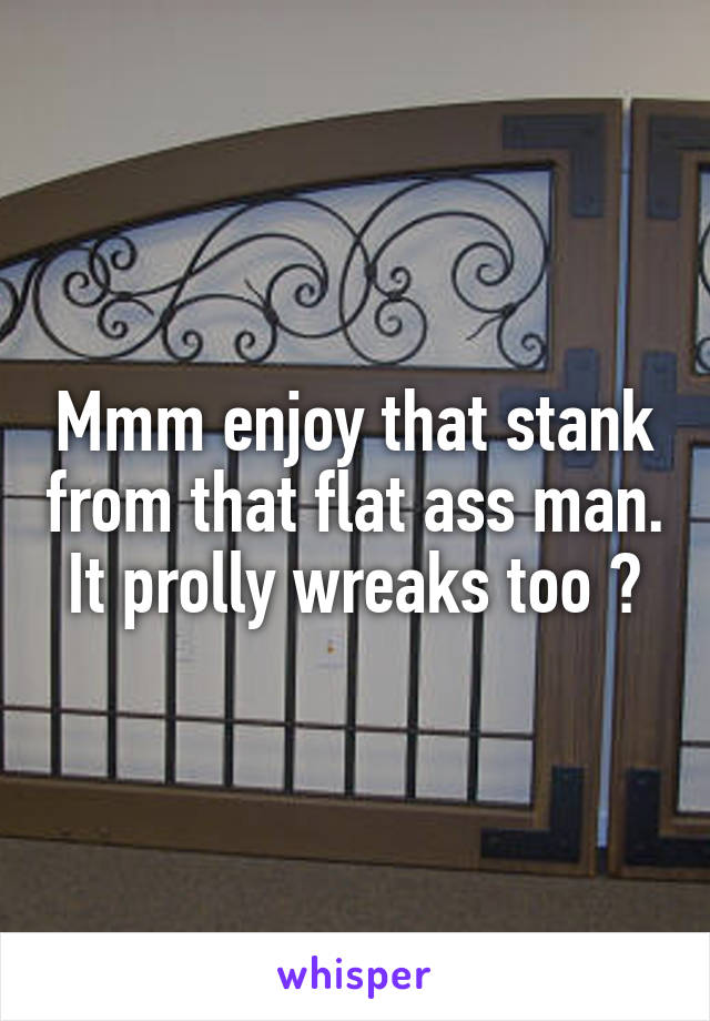Mmm enjoy that stank from that flat ass man. It prolly wreaks too 😁