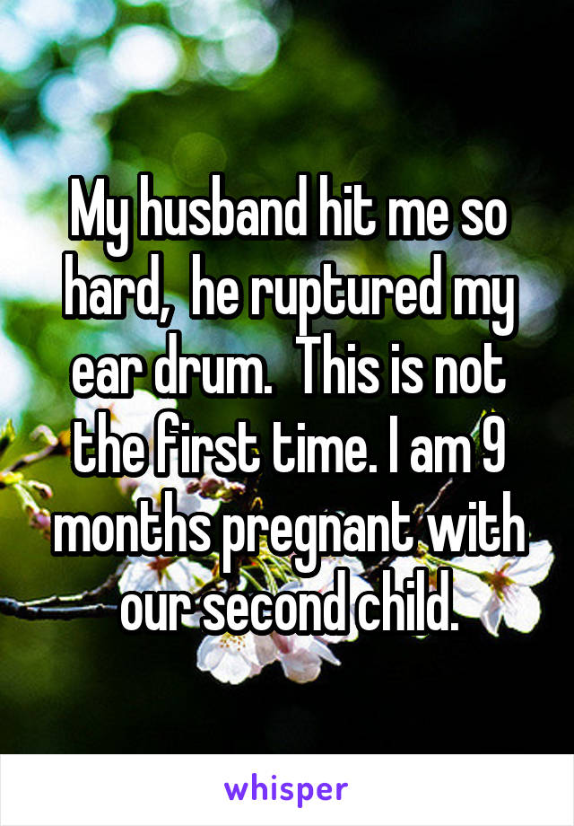 My husband hit me so hard,  he ruptured my ear drum.  This is not the first time. I am 9 months pregnant with our second child.