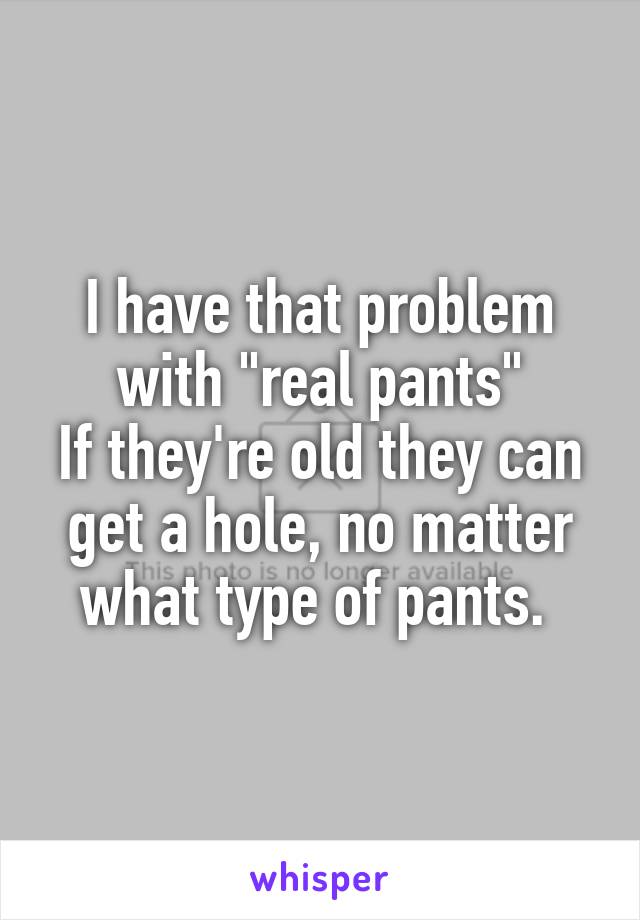 I have that problem with "real pants"
If they're old they can get a hole, no matter what type of pants. 