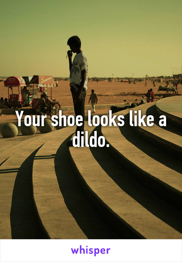 Your shoe looks like a dildo.