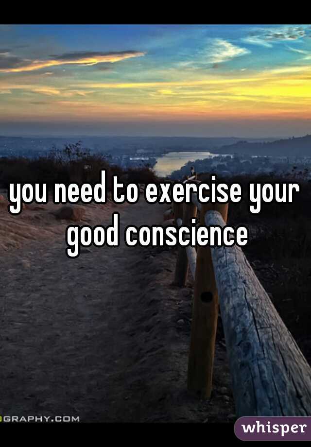 you need to exercise your good conscience