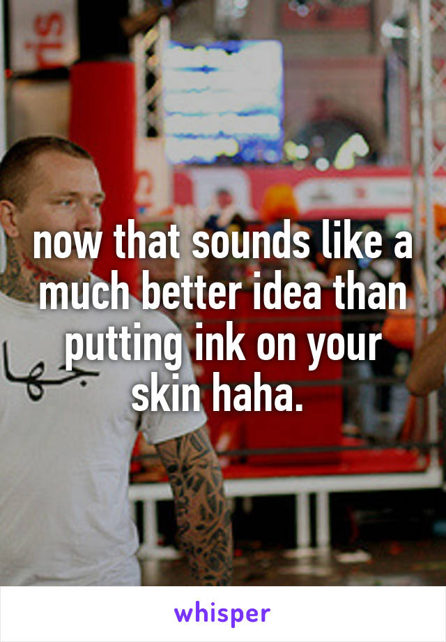 now that sounds like a much better idea than putting ink on your skin haha. 