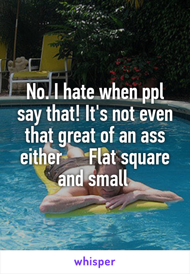 No. I hate when ppl say that! It's not even that great of an ass either      Flat square and small 