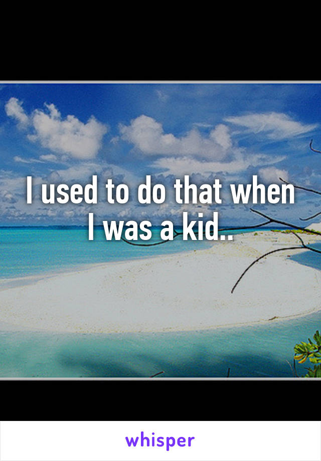 I used to do that when I was a kid..
 
