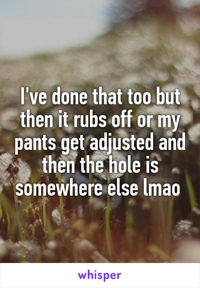 I've done that too but then it rubs off or my pants get adjusted and then the hole is somewhere else lmao 