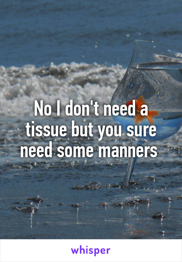 No I don't need a tissue but you sure need some manners 