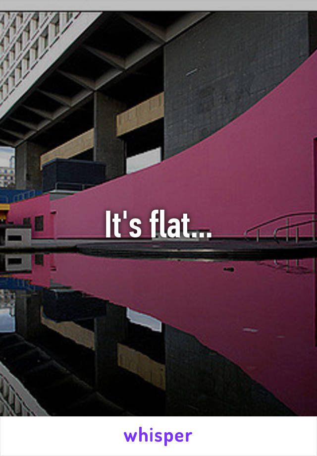 It's flat...
