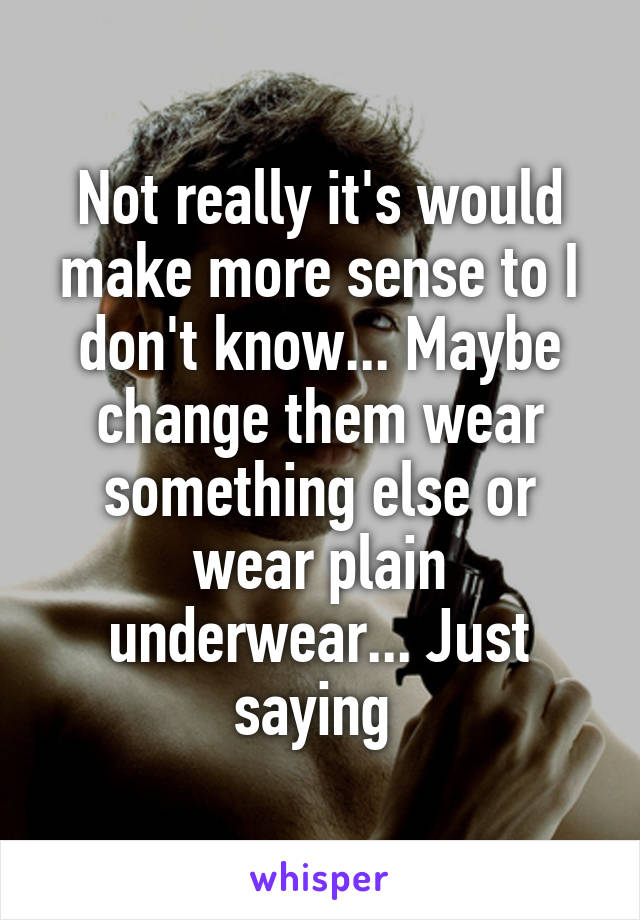 Not really it's would make more sense to I don't know... Maybe change them wear something else or wear plain underwear... Just saying 