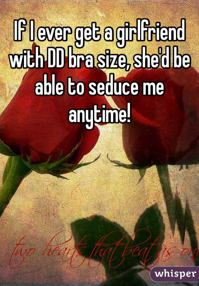 If I ever get a girlfriend with DD bra size, she'd be able to seduce me anytime!