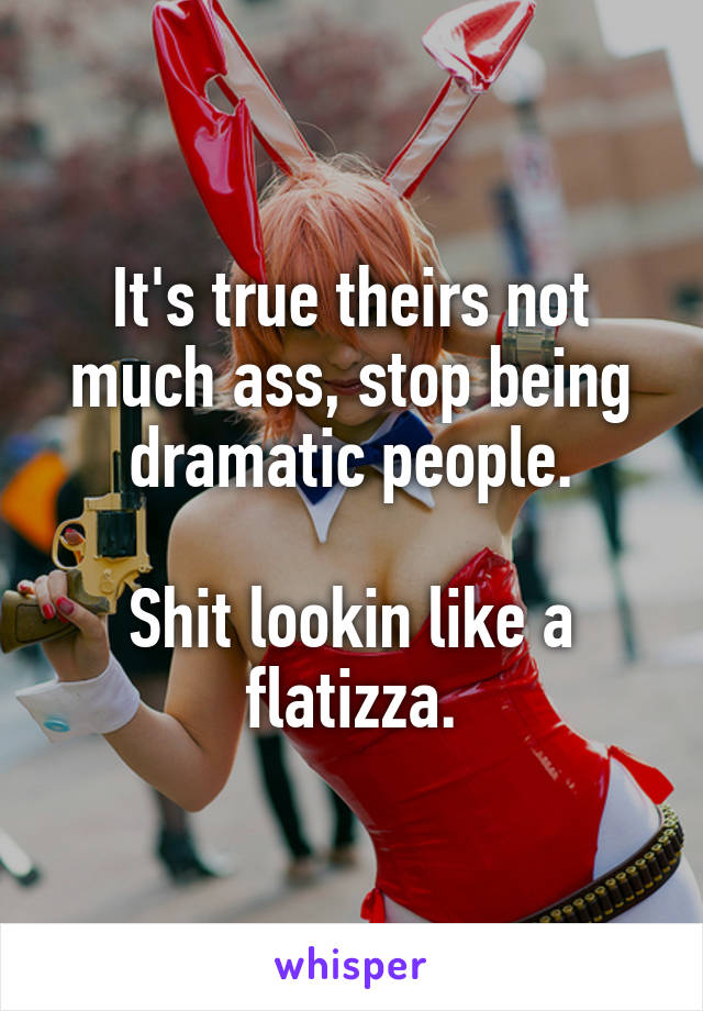 It's true theirs not much ass, stop being dramatic people.

Shit lookin like a flatizza.