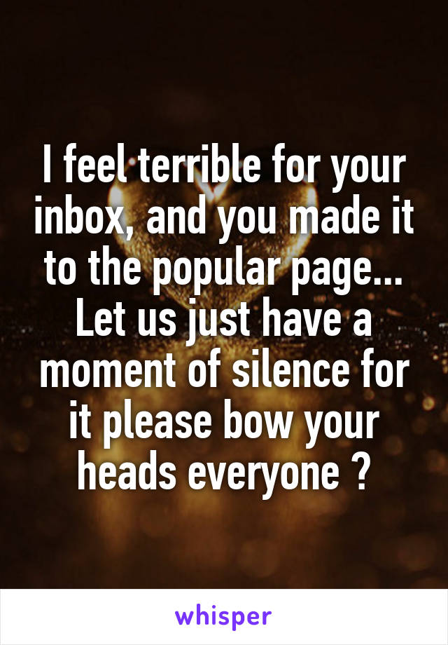 I feel terrible for your inbox, and you made it to the popular page... Let us just have a moment of silence for it please bow your heads everyone 😞