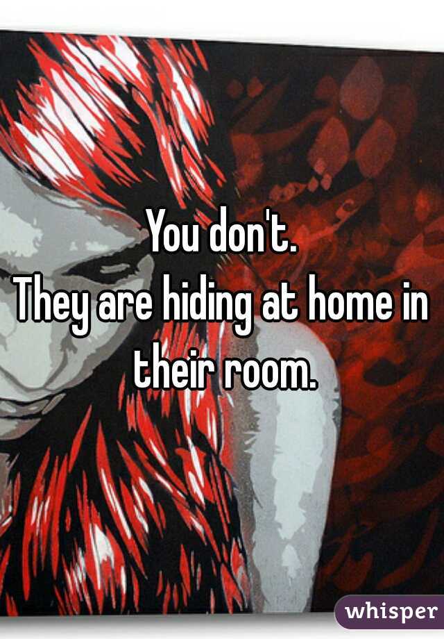 You don't.
They are hiding at home in their room.