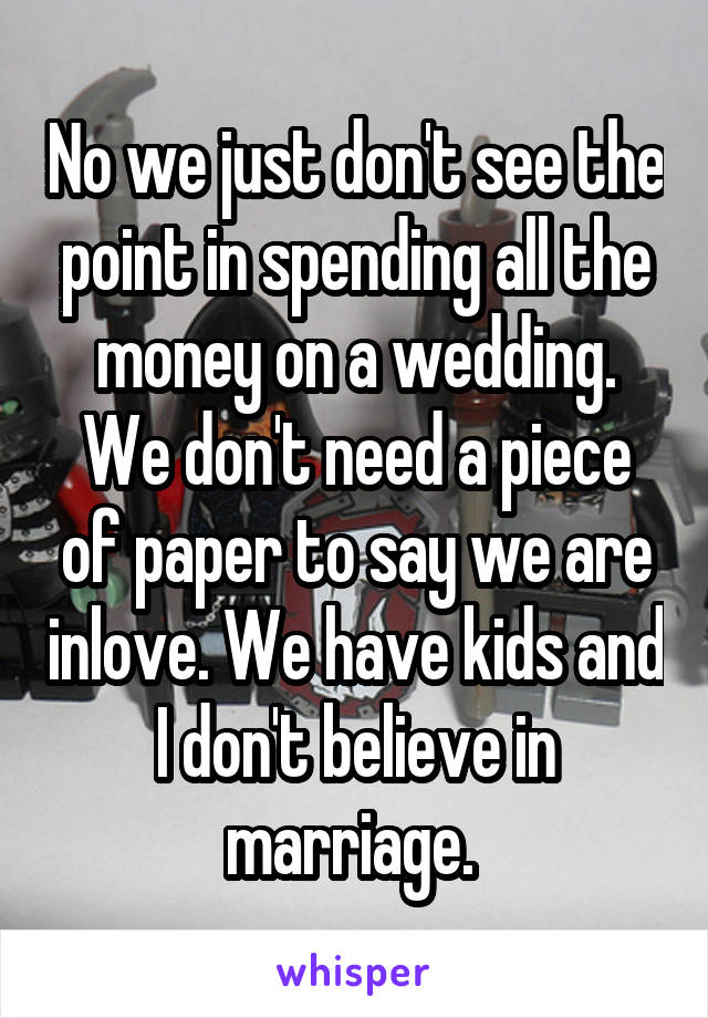 No we just don't see the point in spending all the money on a wedding. We don't need a piece of paper to say we are inlove. We have kids and I don't believe in marriage. 