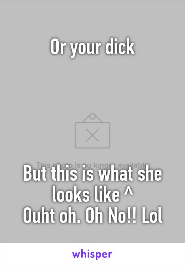 Or your dick





But this is what she looks like ^
Ouht oh. Oh No!! Lol