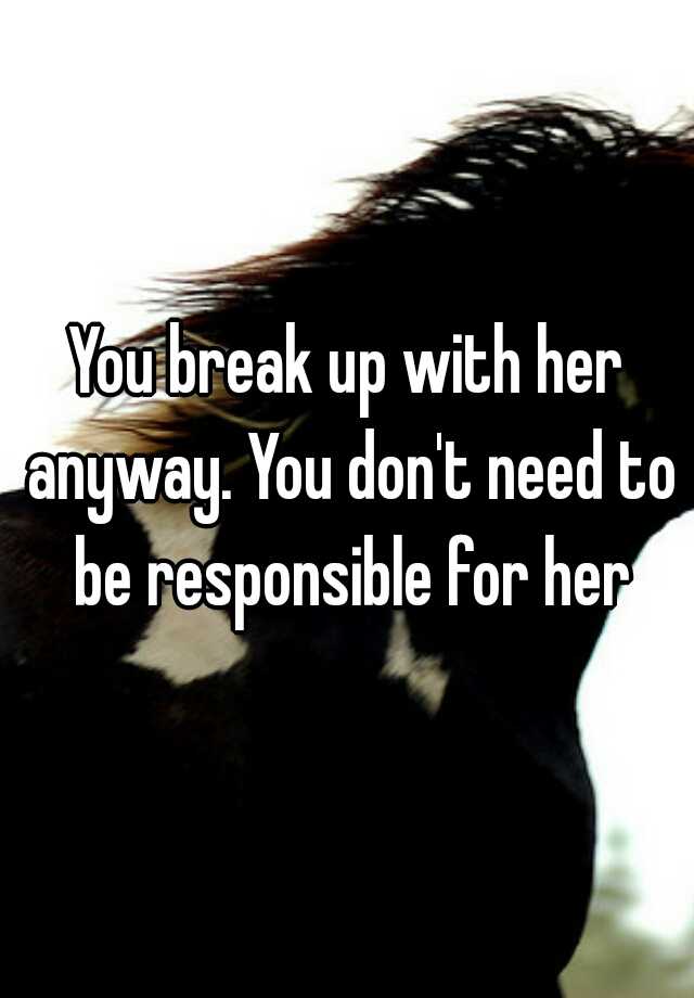 you-break-up-with-her-anyway-you-don-t-need-to-be-responsible-for-her