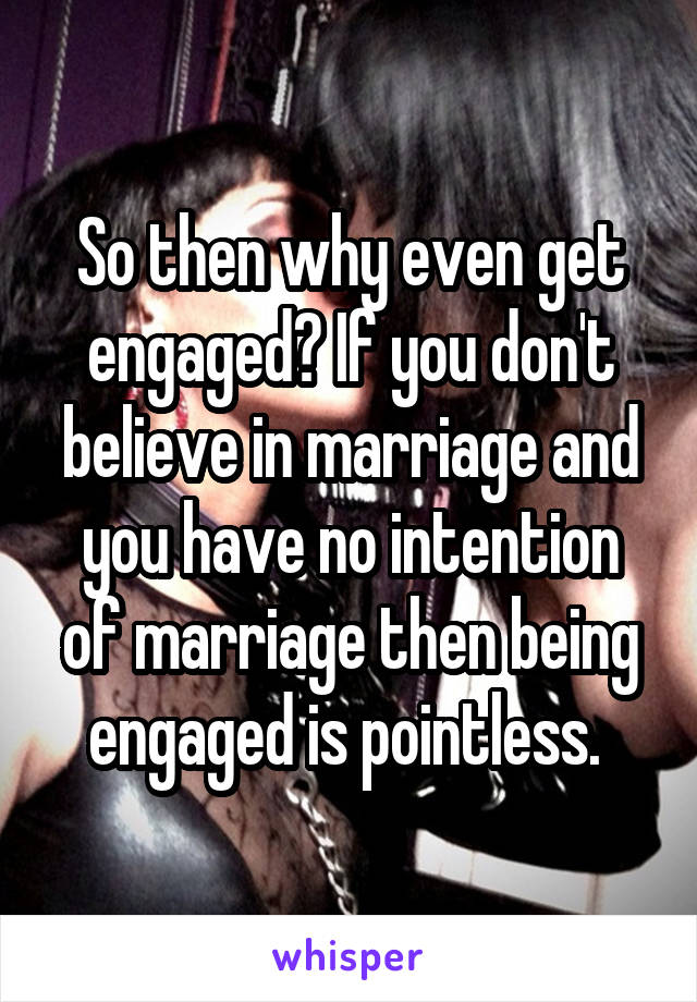 So then why even get engaged? If you don't believe in marriage and you have no intention of marriage then being engaged is pointless. 