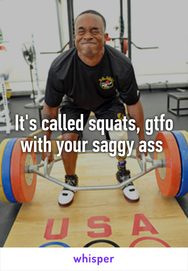 It's called squats, gtfo with your saggy ass 