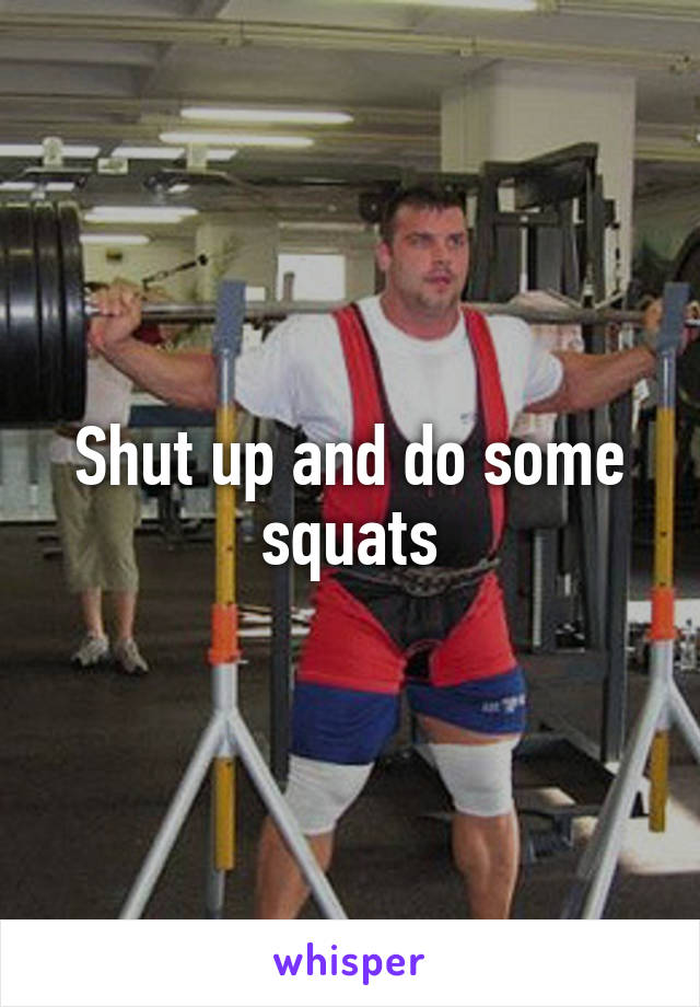 Shut up and do some squats
