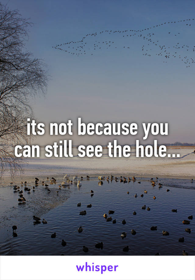 its not because you can still see the hole...