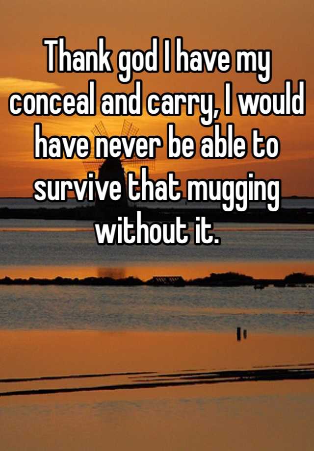 Thank god I have my conceal and carry, I would have never be able to survive that mugging without it.