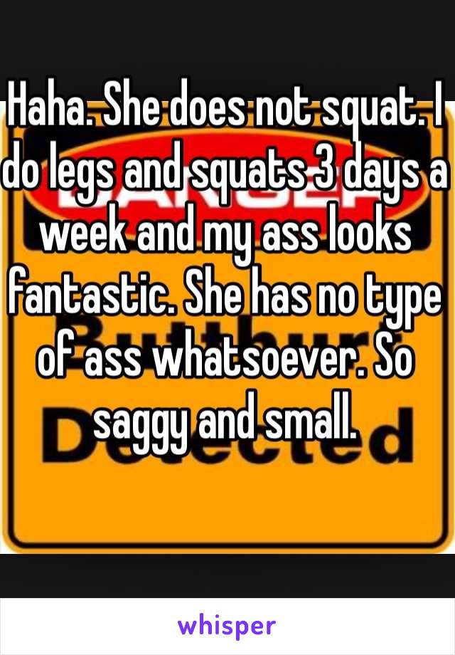 Haha. She does not squat. I do legs and squats 3 days a week and my ass looks fantastic. She has no type of ass whatsoever. So saggy and small. 