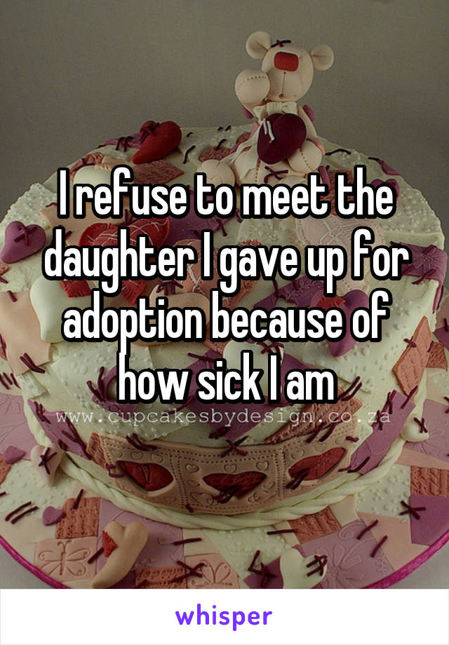 I refuse to meet the daughter I gave up for adoption because of how sick I am
