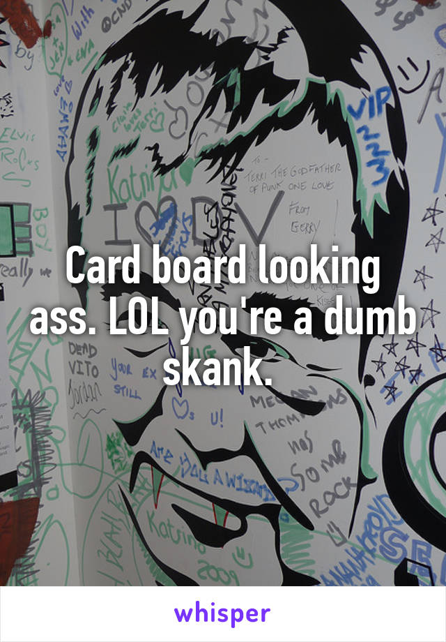 Card board looking ass. LOL you're a dumb skank. 