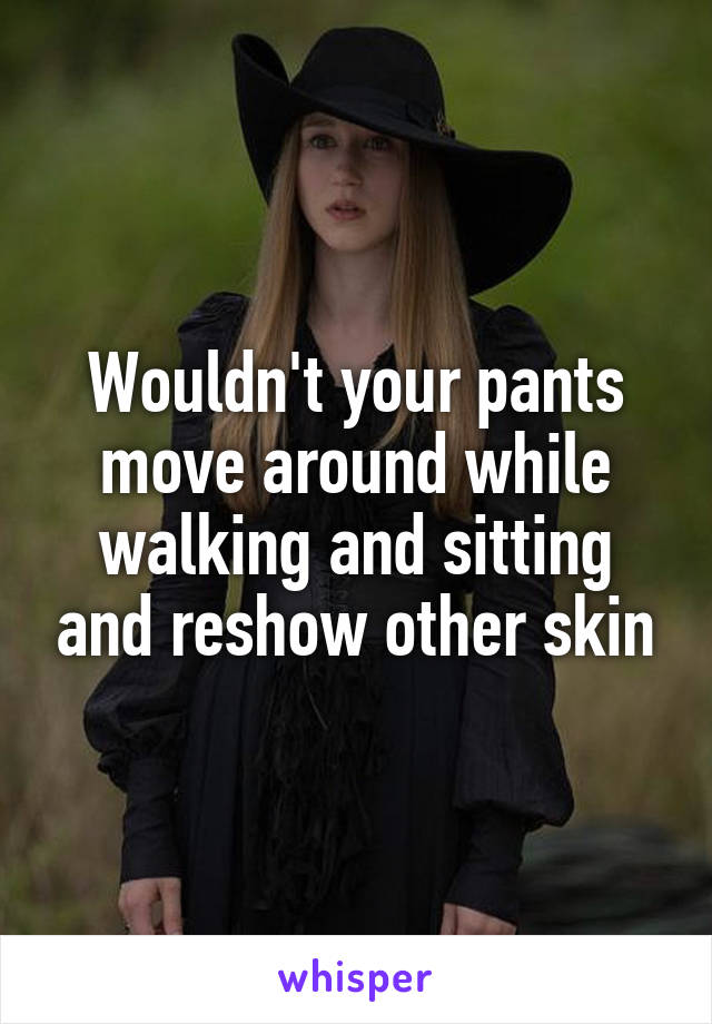Wouldn't your pants move around while walking and sitting and reshow other skin