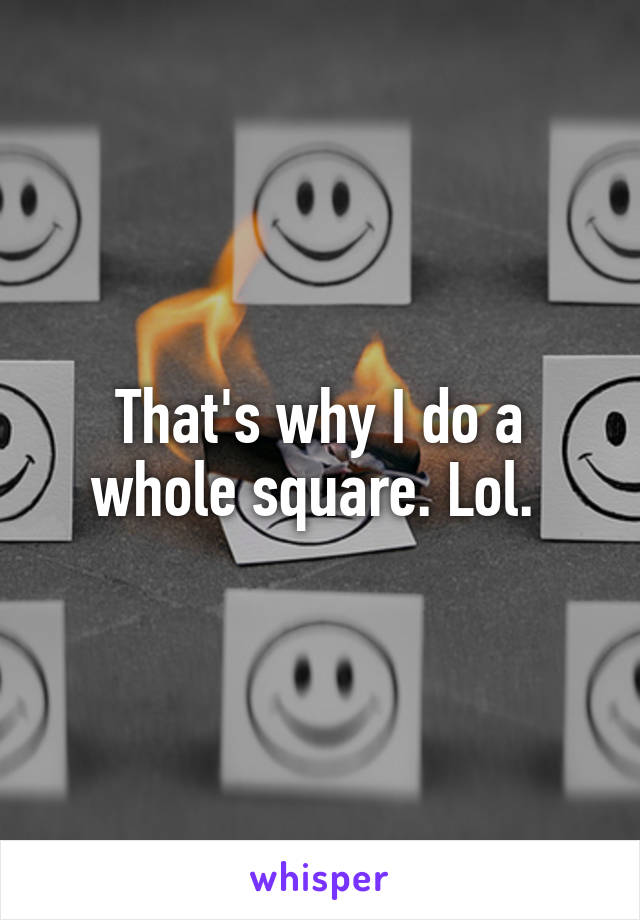 That's why I do a whole square. Lol. 