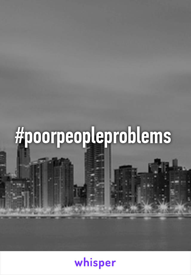 #poorpeopleproblems 