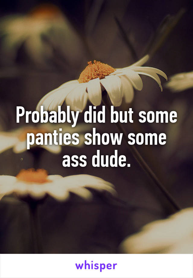 Probably did but some panties show some ass dude.