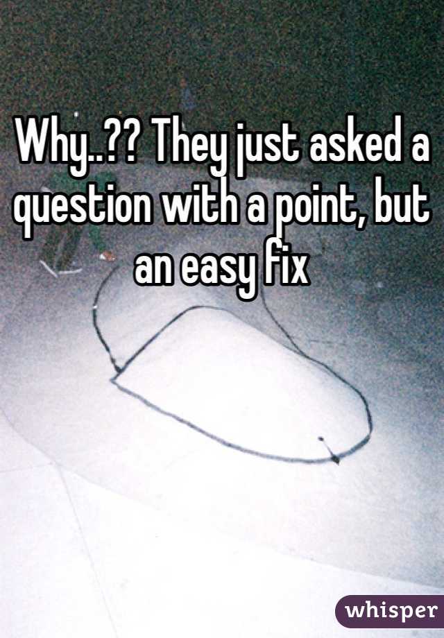 Why..?? They just asked a question with a point, but an easy fix