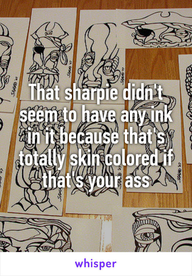 That sharpie didn't seem to have any ink in it because that's totally skin colored if that's your ass