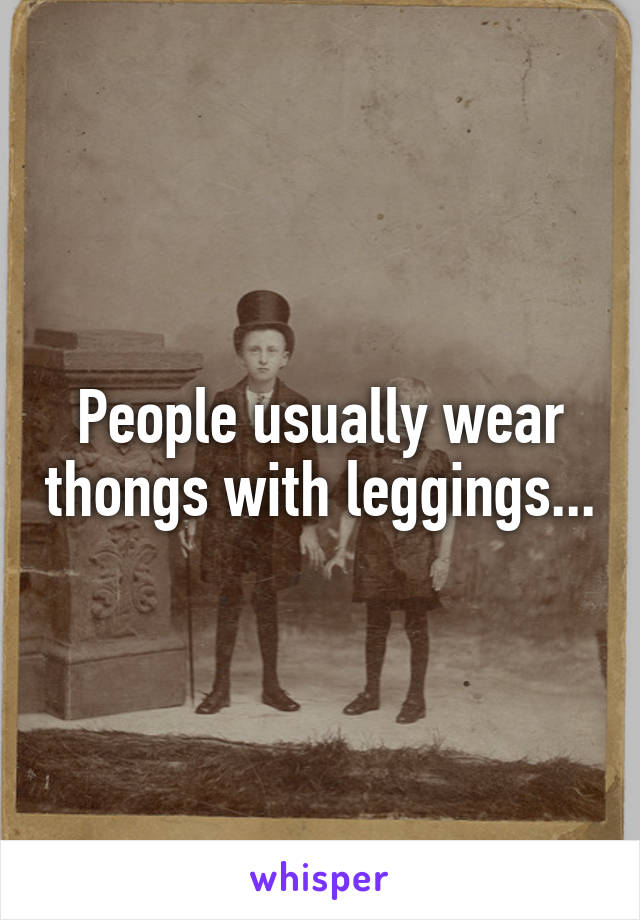 People usually wear thongs with leggings...