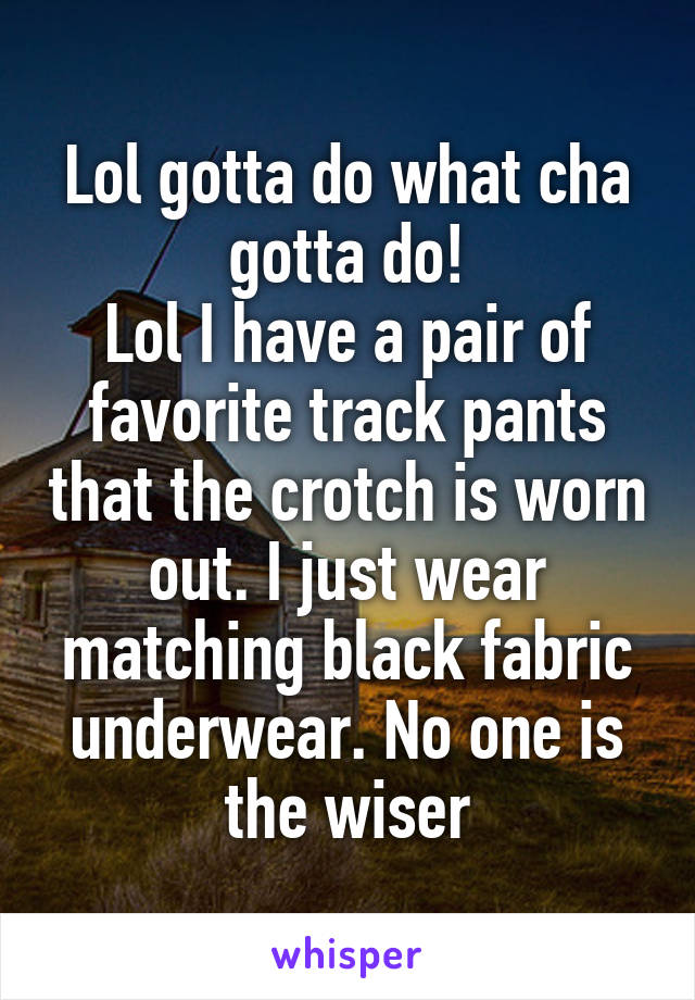 Lol gotta do what cha gotta do!
Lol I have a pair of favorite track pants that the crotch is worn out. I just wear matching black fabric underwear. No one is the wiser