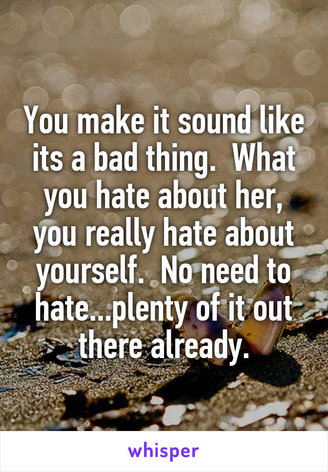 You make it sound like its a bad thing.  What you hate about her, you really hate about yourself.  No need to hate...plenty of it out there already.