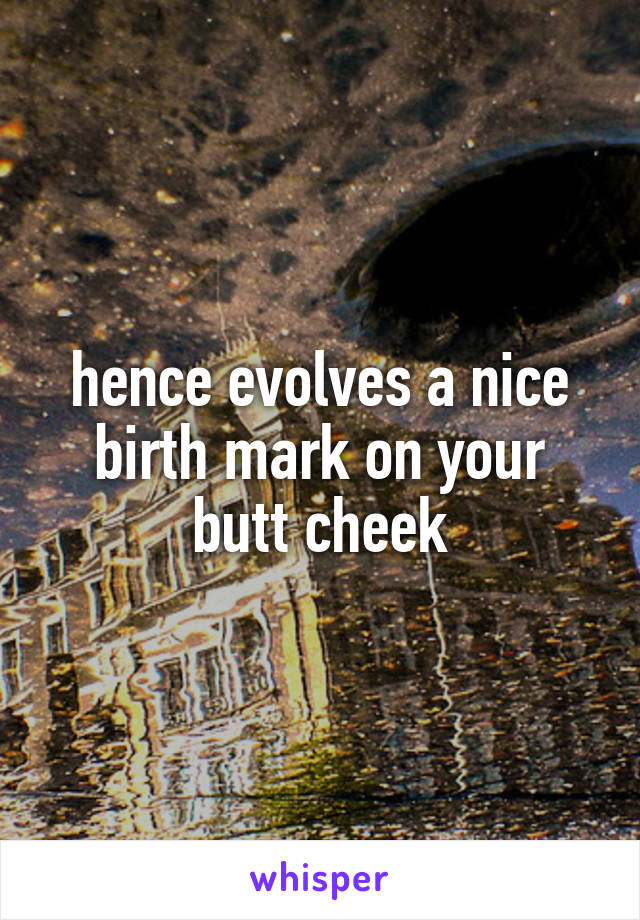 hence evolves a nice birth mark on your butt cheek