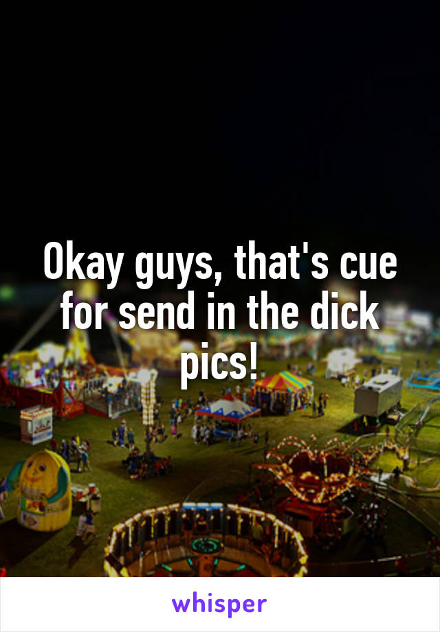 Okay guys, that's cue for send in the dick pics!