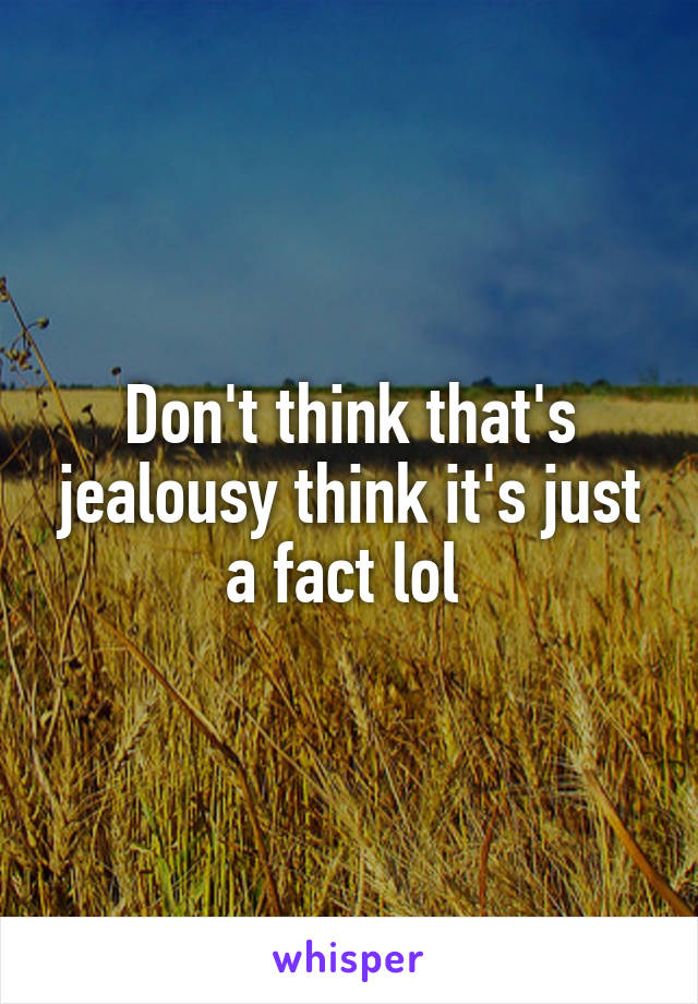 Don't think that's jealousy think it's just a fact lol 