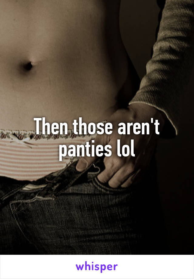 Then those aren't panties lol