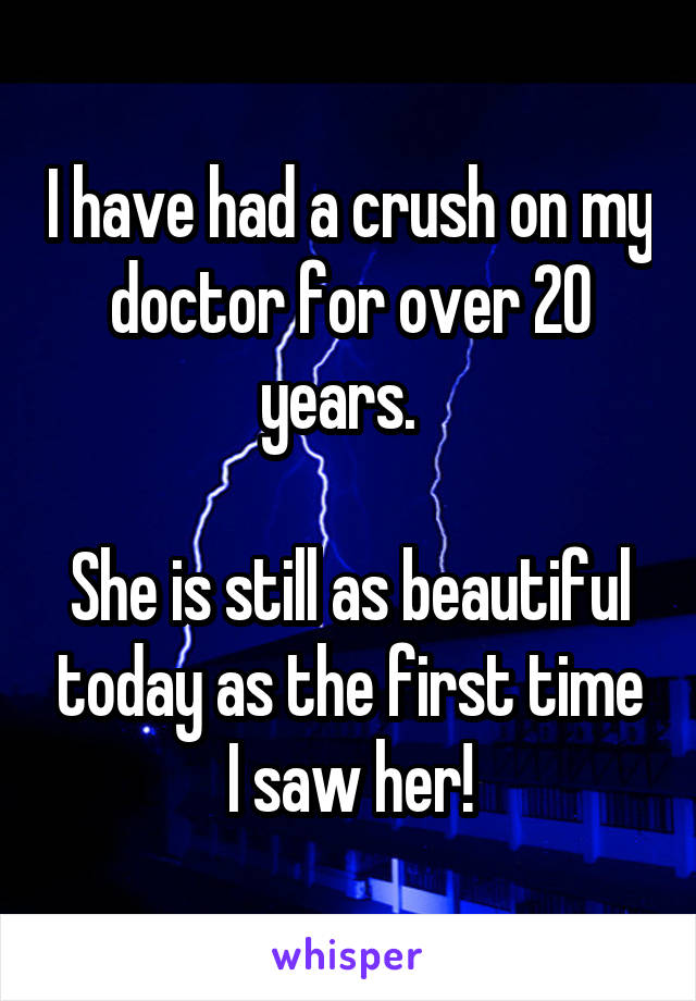 I have had a crush on my doctor for over 20 years.  

She is still as beautiful today as the first time I saw her!