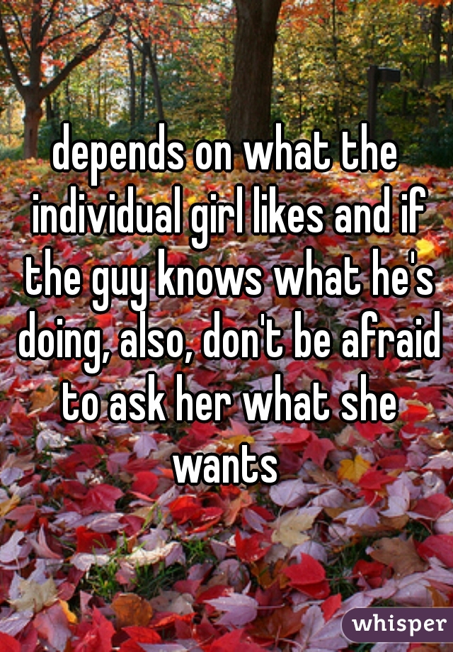depends on what the individual girl likes and if the guy knows what he's doing, also, don't be afraid to ask her what she wants 