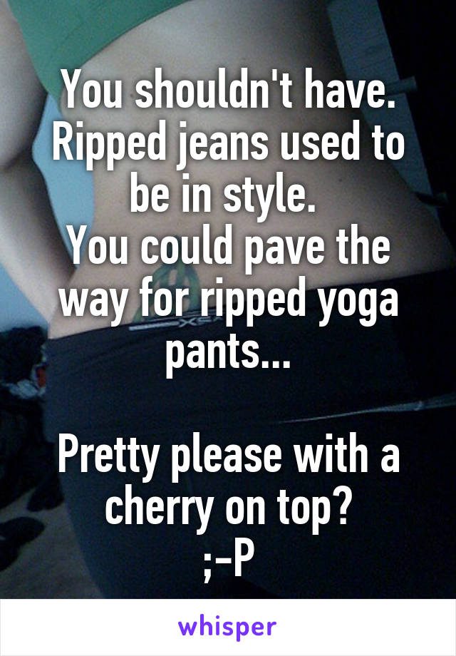 You shouldn't have. Ripped jeans used to be in style. 
You could pave the way for ripped yoga pants...

Pretty please with a cherry on top?
;-P
