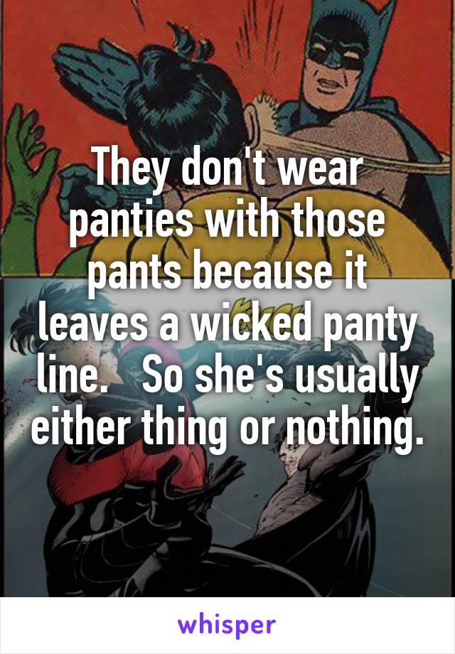 They don't wear panties with those pants because it leaves a wicked panty line.   So she's usually either thing or nothing.  