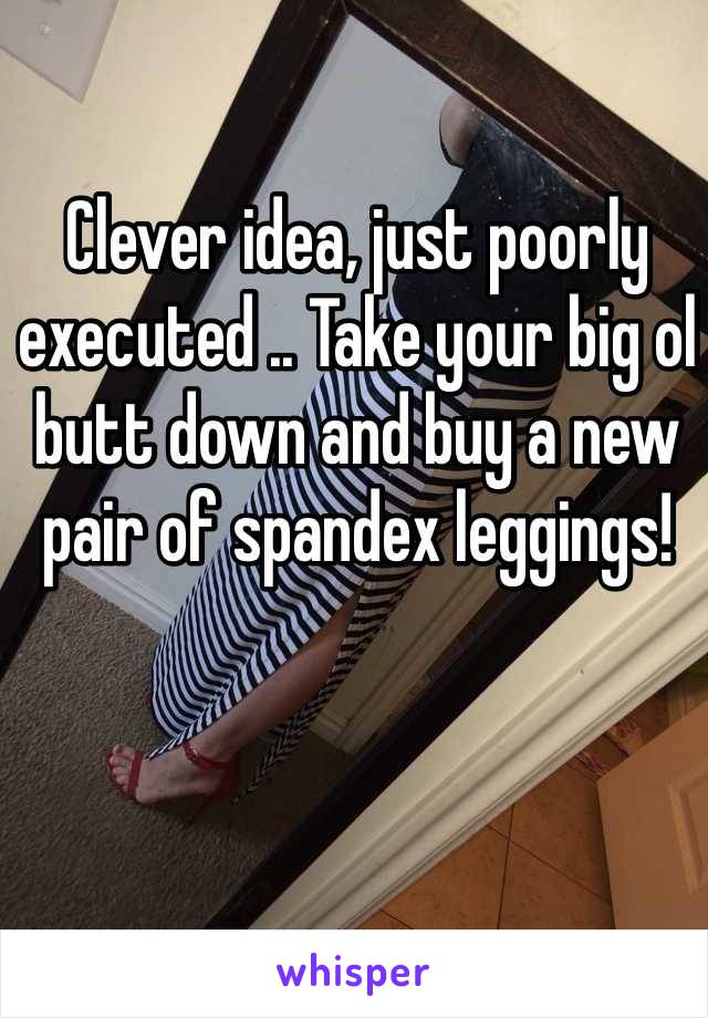 Clever idea, just poorly executed .. Take your big ol butt down and buy a new pair of spandex leggings! 