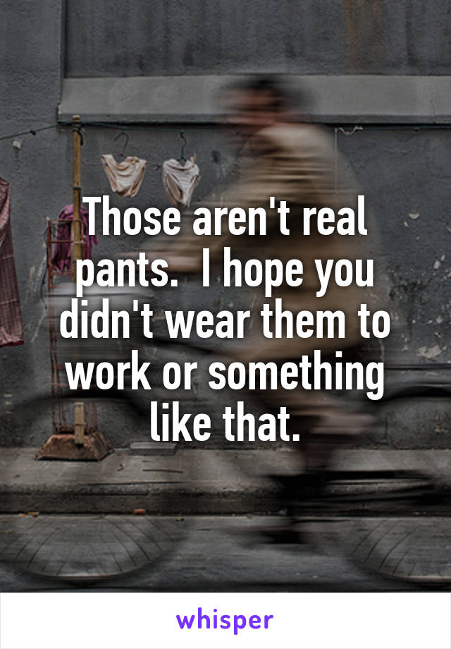 Those aren't real pants.  I hope you didn't wear them to work or something like that.