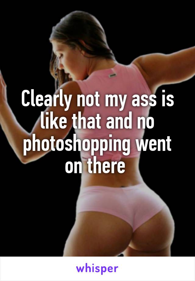 Clearly not my ass is like that and no photoshopping went on there 