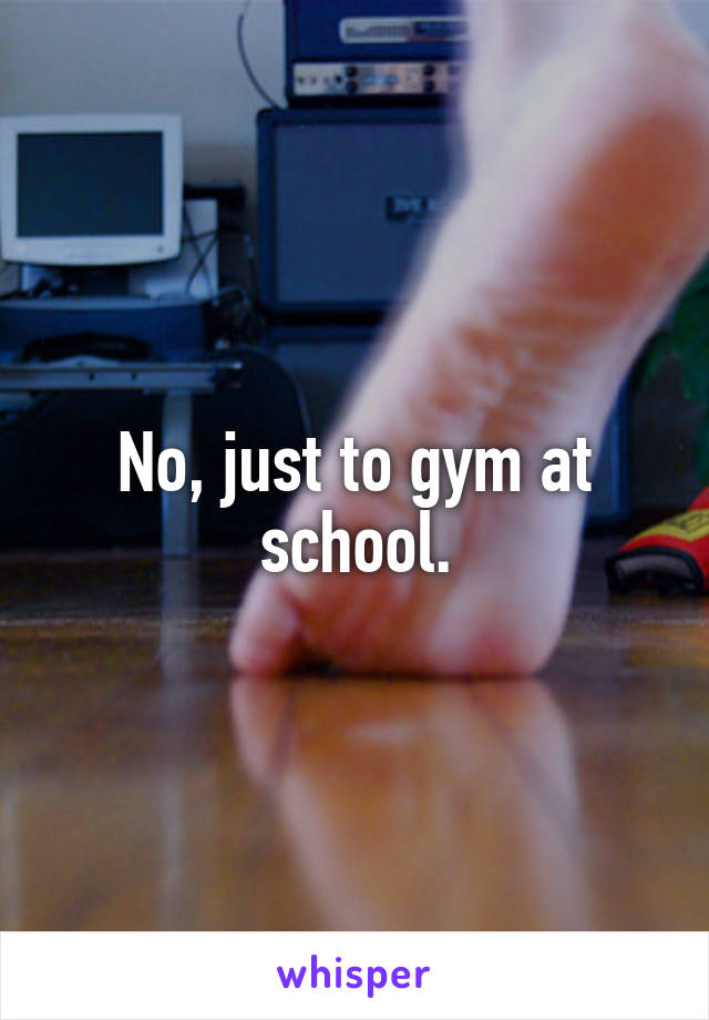 No, just to gym at school.