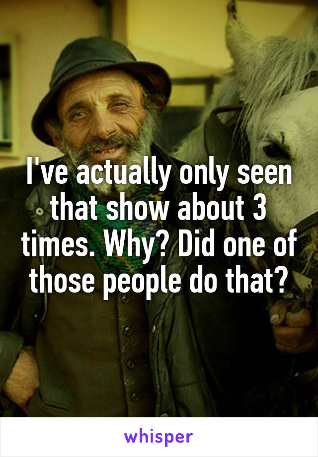 I've actually only seen that show about 3 times. Why? Did one of those people do that?
